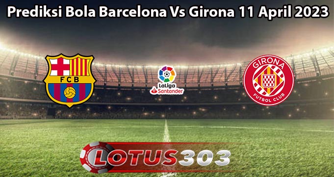 Prediksi Bola Barcelona Vs Girona 11 April 2023