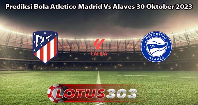 Prediksi Bola Atletico Madrid Vs Alaves 30 Oktober 2023