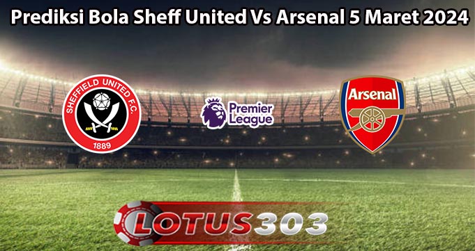 Prediksi Bola Sheff United Vs Arsenal 5 Maret 2024