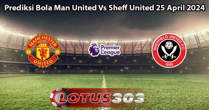 Prediksi Bola Man United Vs Sheff United 25 April 2024