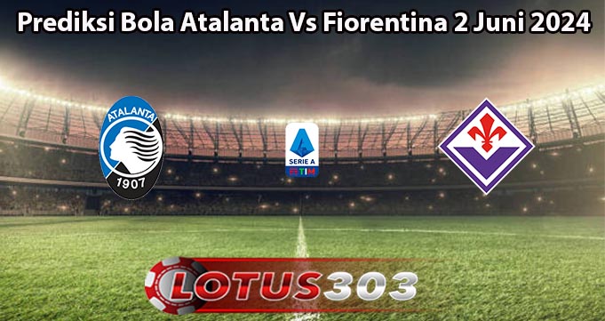 Prediksi Bola Atalanta Vs Fiorentina 2 Juni 2024