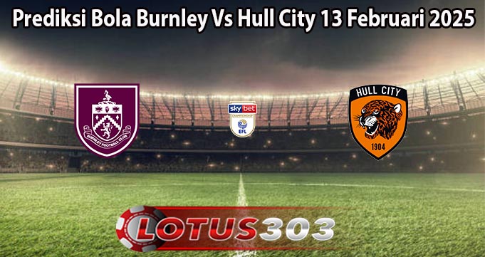 Prediksi Bola Burnley Vs Hull City 13 Februari 2025