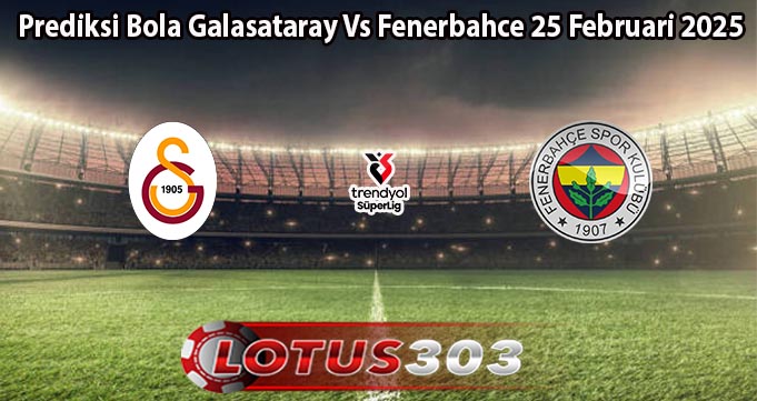 Prediksi Bola Galasataray Vs Fenerbahce 25 Februari 2025